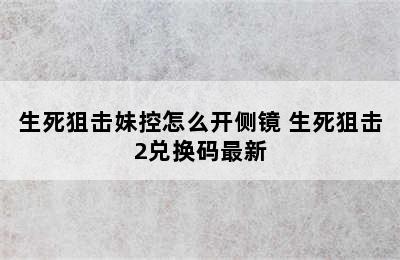 生死狙击妹控怎么开侧镜 生死狙击2兑换码最新